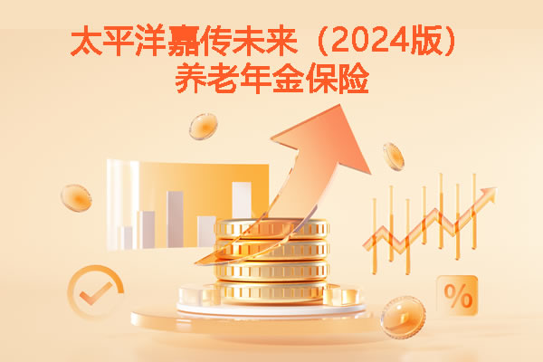 太平洋嘉传未来(2024版)养老年金保险怎么样,产品介绍+5年交