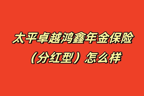 太平卓越鸿鑫年金保险（分红型）怎么样？交5年收益如何？条款！