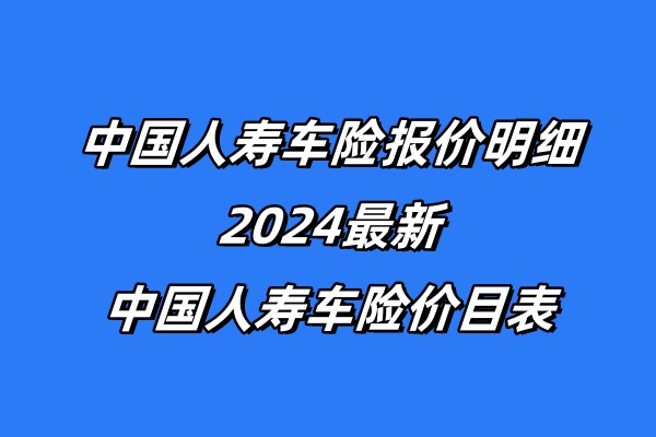 中国人寿车险报价明细，2024最新中国人寿车险价目表查询