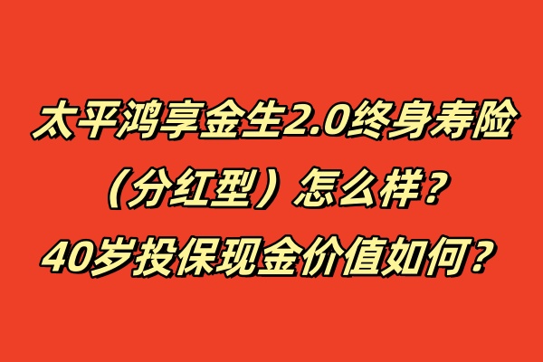 太平鸿享金生2.0终身寿险（分红型）怎么样？40岁投保现金价值如何？