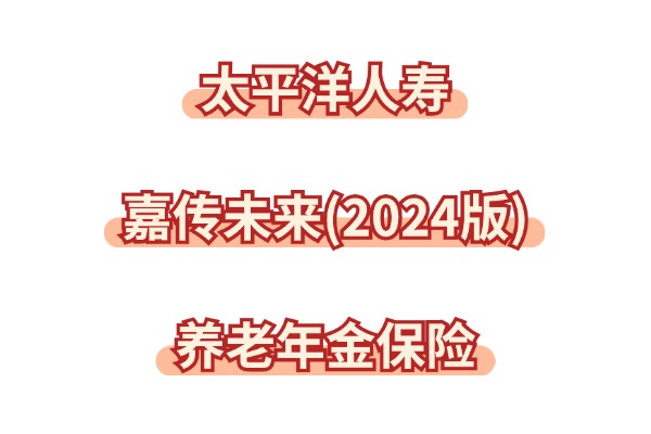 太保嘉传未来(2024版)养老年金保险怎么样？60岁起能领多少养老金？