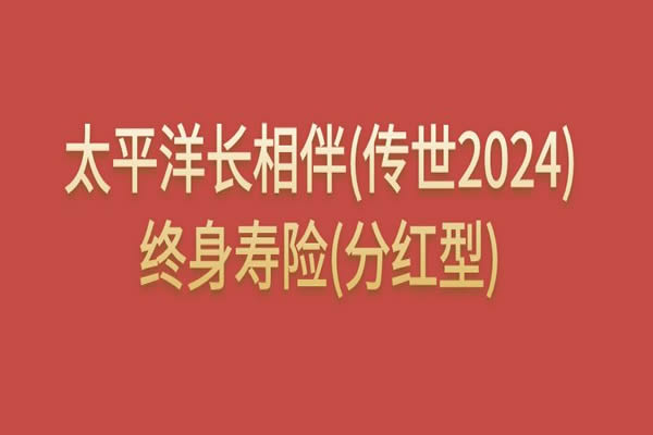 太平洋长相伴(传世2024)终身寿险(分红型)怎么样？现金价值+条款