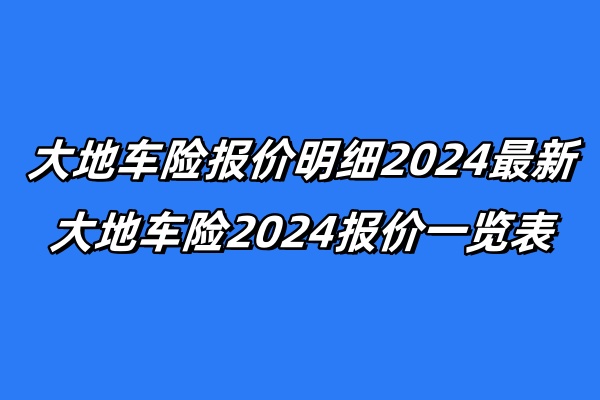 大地车险报价明细2024最新，大地车险2024报价一览表