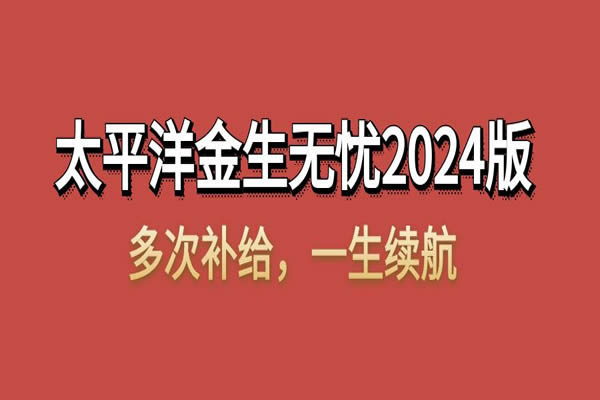 太平洋金生无忧2024年最新消息，太平洋金生无忧2024版的优势+保费