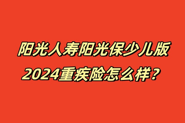 阳光人寿阳光保少儿版2024重疾险怎么样？优势+0岁投保案例演示！