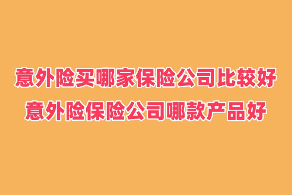 意外险买哪家保险公司比较好？意外险保险公司哪款产品好？