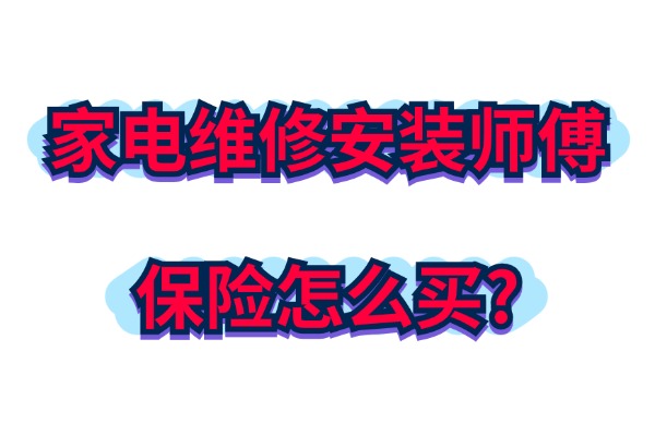 2024家电维修安装师傅保险怎么买？在哪里买更划算？附最新报价表