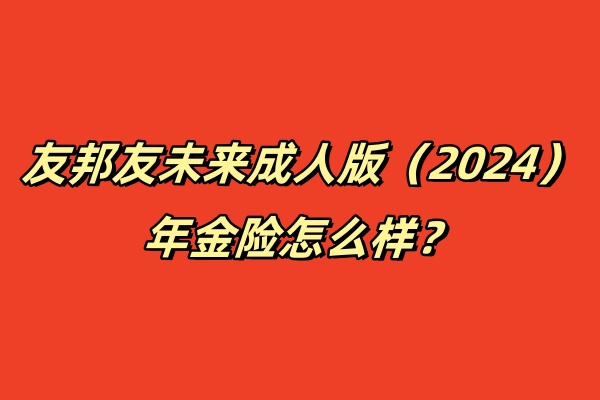 友邦友未来成人版（2024）年金险怎么样？40岁投保收益如何？条款！