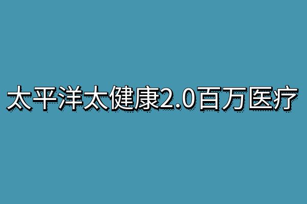 太平洋太健康2.0百万医疗好不好?太健康2.0百万医疗优缺点+价格表