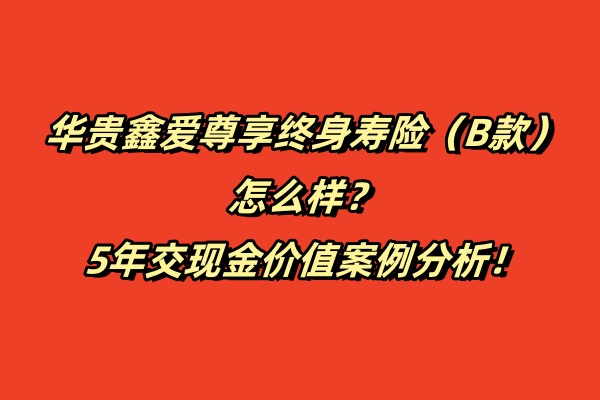 华贵鑫爱尊享终身寿险（B款）怎么样？5年交现金价值案例分析！