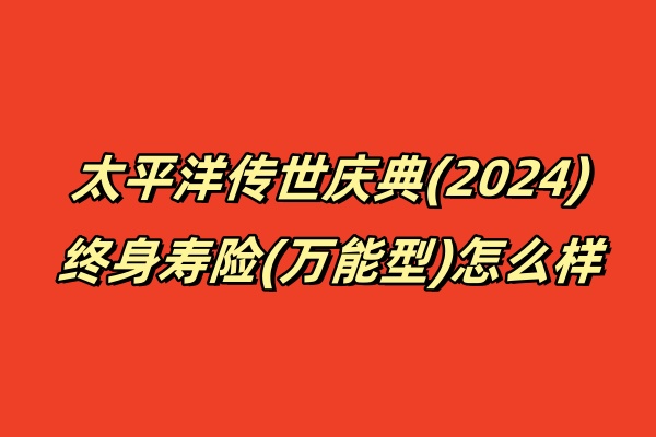 太平洋传世庆典(2024)终身寿险(万能型)怎么样？收益如何？条款！