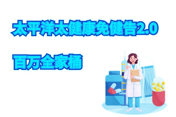 太平洋太健康免健告2.0百万全家桶怎么样？多少钱？不限社保报销！