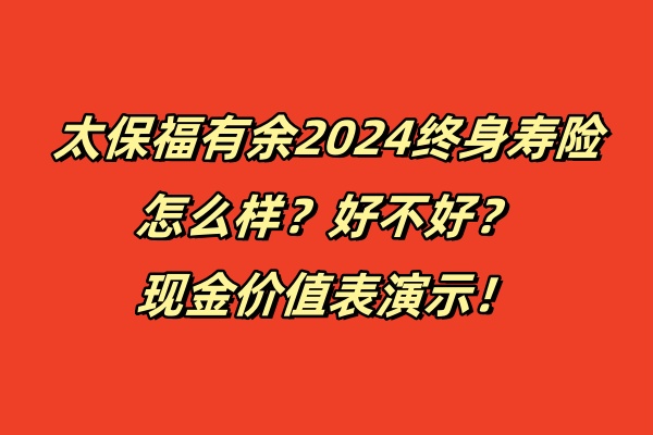 太保福有余2024终身寿险怎么样？好不好？现金价值表演示！