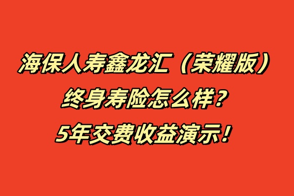 海保人寿鑫龙汇（荣耀版）终身寿险怎么样？5年交费收益演示！