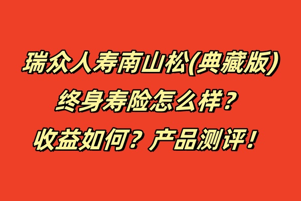 瑞众人寿南山松(典藏版)终身寿险怎么样？收益如何？产品测评！