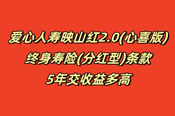 爱心人寿映山红2.0(心喜版)终身寿险(分红型)条款,5年交收益多高