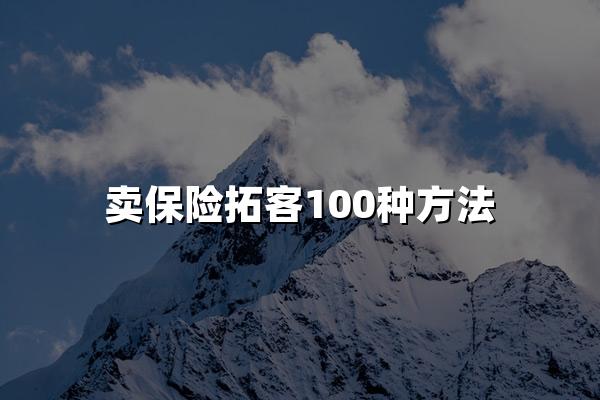 卖保险拓客 100 种方法？2024 年最有效的保险拓客推荐！