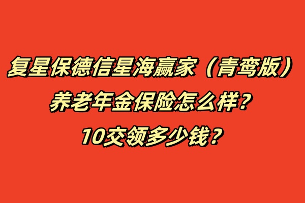 复星保德信星海赢家（青鸾版）养老年金保险怎么样？10交收益如何？