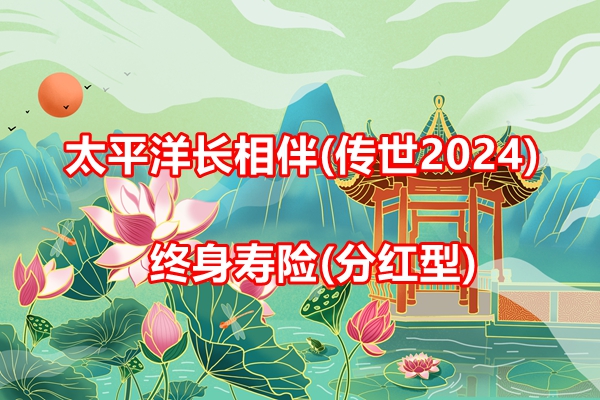 太平洋长相伴(传世2024)终身寿险(分红型)解读，附6年交满期收益钱表