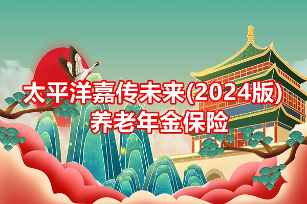 太平洋嘉传未来(2024版)养老年金保险介绍，附3年交费养老收益钱一览表