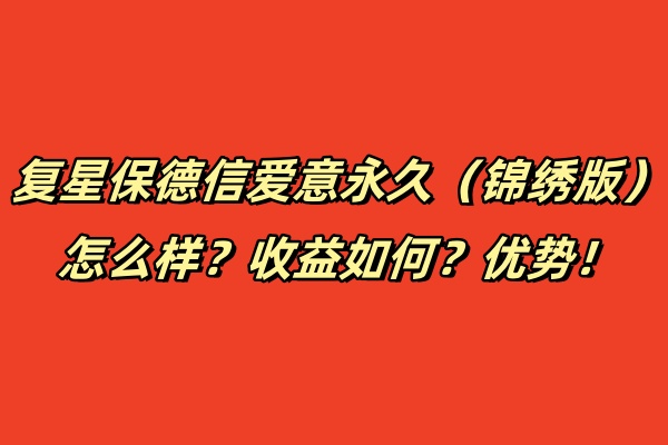 复星保德信爱意永久（锦绣版）终身寿险怎么样？收益如何？优势！