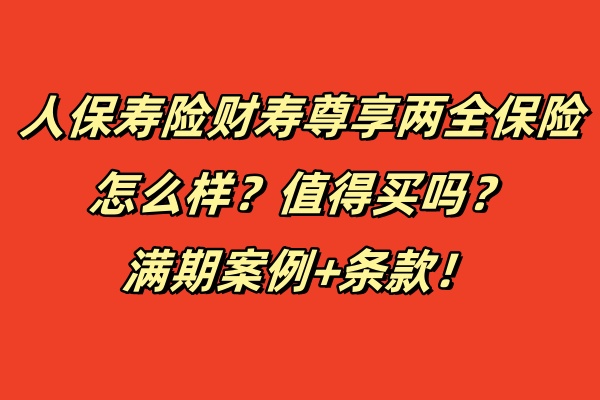 人保寿险财寿尊享两全保险怎么样？值得买吗？满期案例+条款！