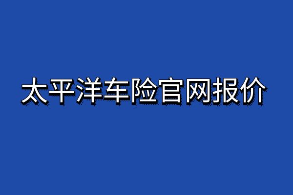 太平洋车险官网报价，2024太平洋车险电话+太平洋车险理赔查询