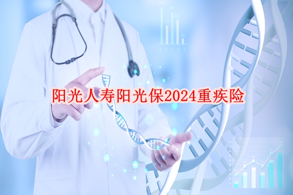 阳光人寿阳光保2024重疾险条款介绍，投保案例介绍+价格表+特色