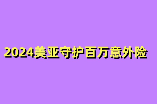 2024美亚守护百万意外保险值得买吗？怎么买？6大计划多少钱？