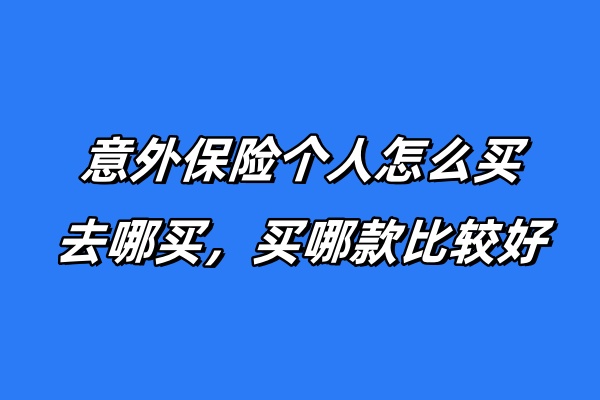 意外保险个人怎么买？去哪买？买哪款比较好？