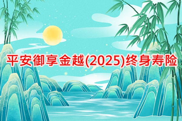 平安御享金越(2025)终身寿险条款介绍，附养老钱收益一览表+案例分析