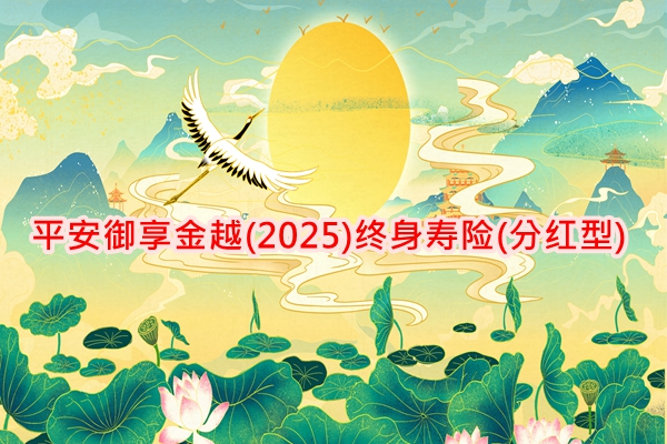 平安御享金越(2025)终身寿险(分红型)介绍，6年交+交费10万现金价值表