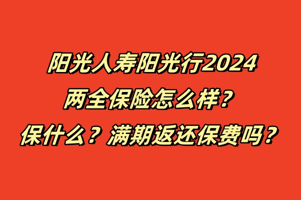 阳光人寿阳光行2024两全保险怎么样？保什么？满期返还保费吗？