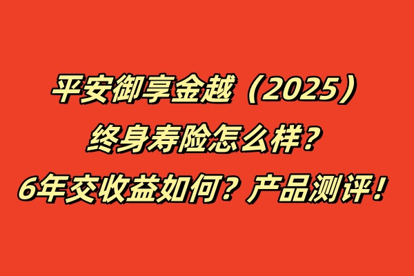 平安御享金越（2025）终身寿险怎么样？6年交收益如何？产品测评！