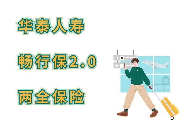 华泰人寿畅行保2.0两全保险怎么样？保什么？满期能领到多少钱？