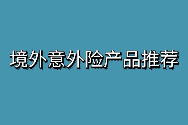 境外意外险哪家保险公司好？2024境外意外险多少钱？附产品