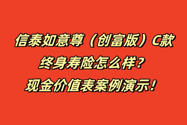 信泰如意尊（创富版）C款终身寿险怎么样？现金价值表案例演示！