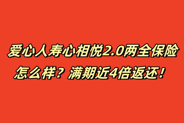 爱心人寿心相悦2.0两全保险怎么样？满期近4倍返还！