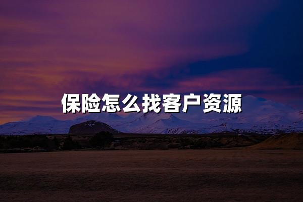 保险怎么找客户资源(2024年做保险找客户资源8大方法)