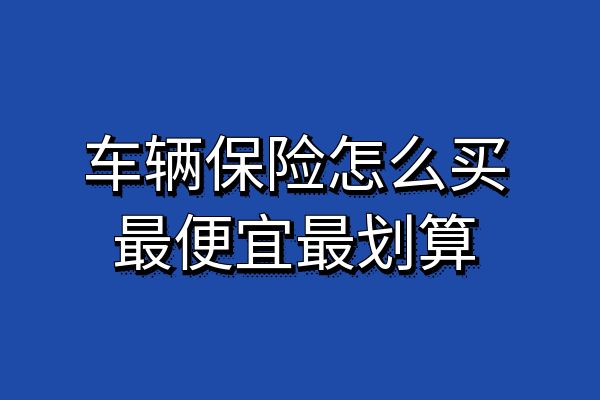 车辆保险怎么买最便宜最划算？买什么样的车险比较划算