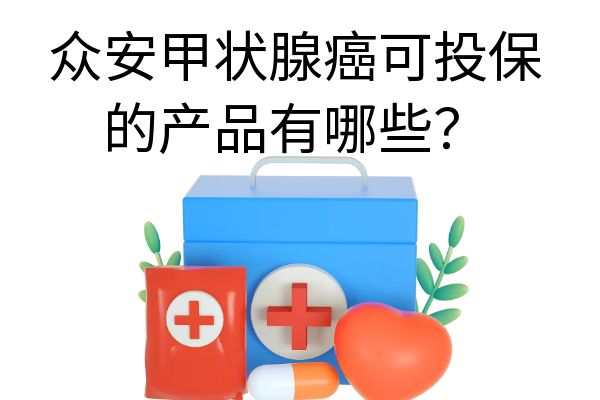 众安甲状腺癌可投保的产品有哪些？甲状腺癌患者可以买众安保险吗