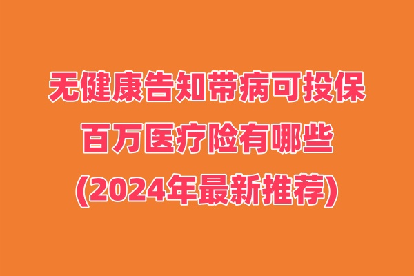 无健康告知带病可投保的百万医疗险有哪些(2024年最新推荐)