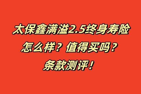 太保鑫满溢2.5终身寿险怎么样？值得买吗？条款测评！