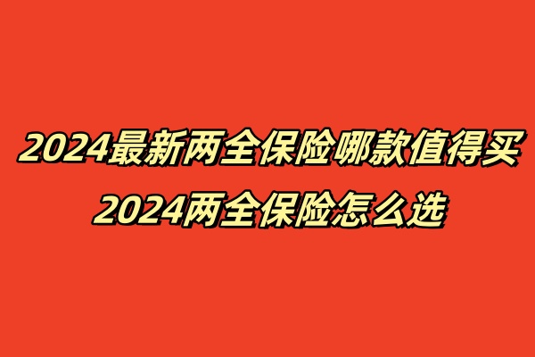 2024最新两全保险哪款值得买，2024两全保险怎么选