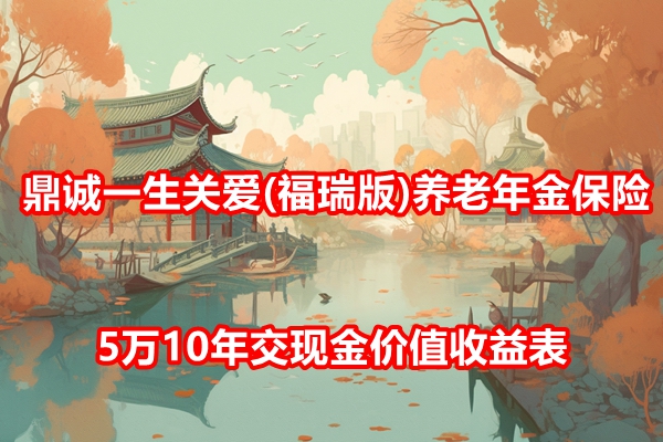 鼎诚一生关爱(福瑞版)养老年金保险测评，5万10年交现金价值收益表