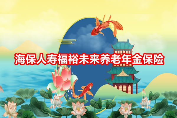 海保人寿福裕未来养老年金保险介绍，保证返还的养老年金+现金价值