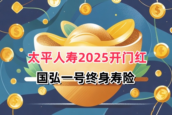 太平人寿2025开门红国弘一号终身寿怎么样？太平国弘一号收益测算