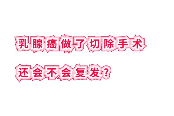 乳腺癌做了切除手术还会不会复发？需要买乳腺癌防复发保险吗？