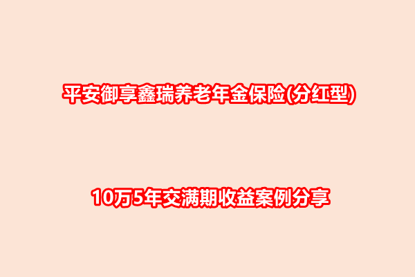 平安御享鑫瑞养老年金保险(分红型)测评，10万5年交满期收益案例分享