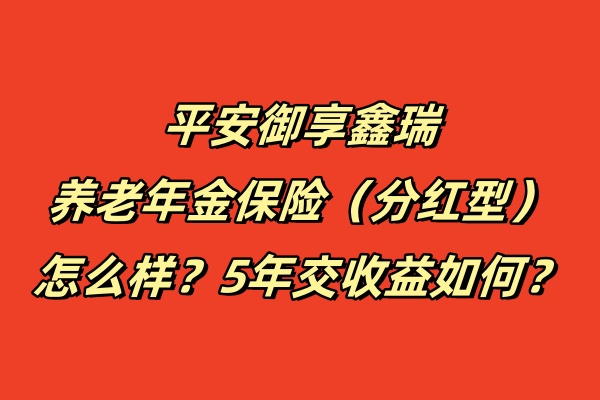 平安御享鑫瑞养老年金保险（分红型）怎么样？5年交收益如何？